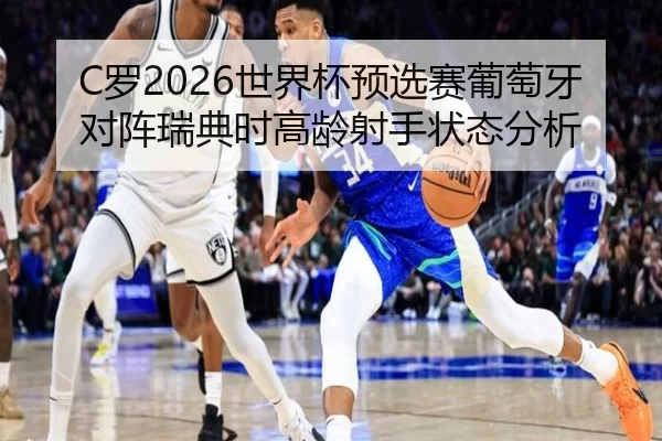C罗2026世界杯预选赛葡萄牙对阵瑞典时高龄射手状态分析